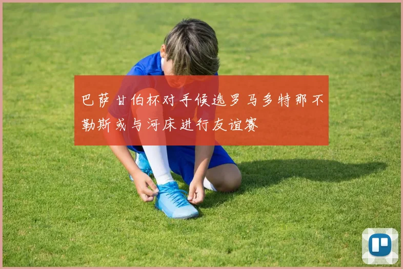 巴萨甘伯杯对手候选罗马多特那不勒斯或与河床进行友谊赛