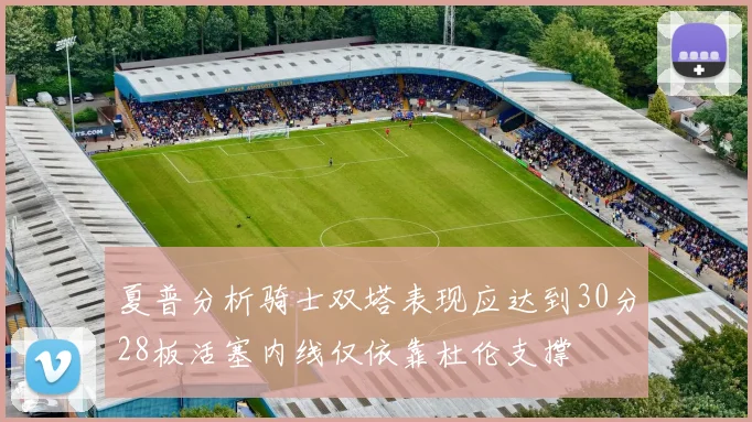 夏普分析骑士双塔表现应达到30分28板活塞内线仅依靠杜伦支撑