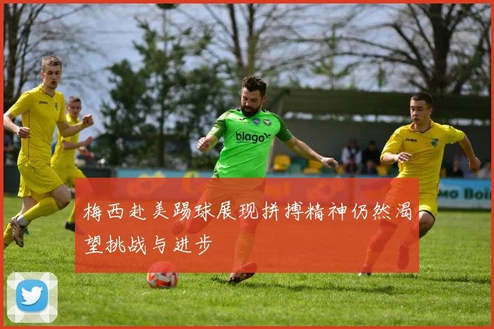 梅西赴美踢球展现拼搏精神仍然渴望挑战与进步