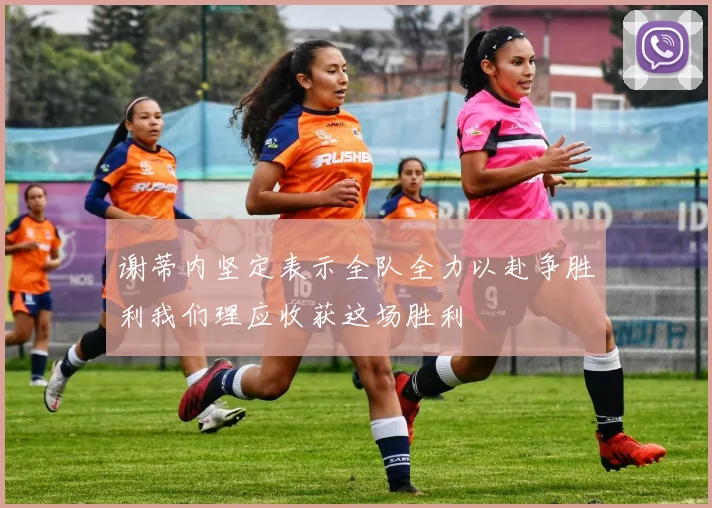 谢蒂内坚定表示全队全力以赴争胜利我们理应收获这场胜利