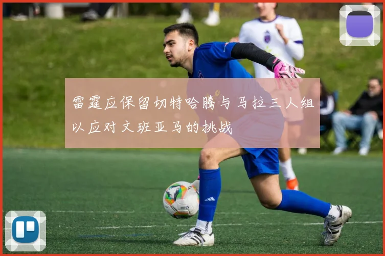 雷霆应保留切特哈腾与马拉三人组以应对文班亚马的挑战