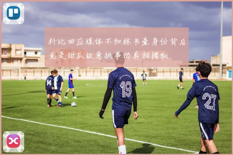 科比回应媒体不知林书豪身份背后竟是甜瓜故意挑事的真相揭秘