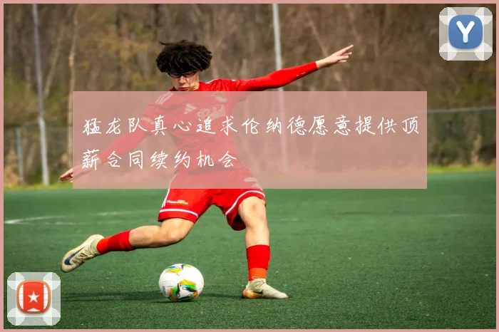 猛龙队真心追求伦纳德愿意提供顶薪合同续约机会