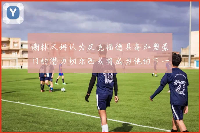 谢林汉姆认为皮克福德具备加盟豪门的潜力切尔西或将成为他的下一个选择