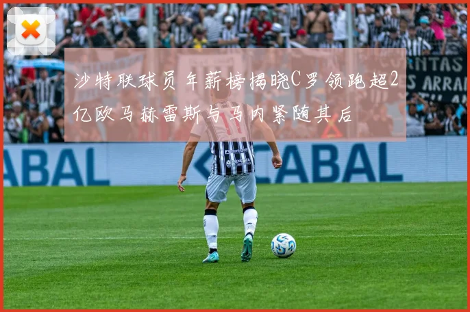 沙特联球员年薪榜揭晓C罗领跑超2亿欧马赫雷斯与马内紧随其后