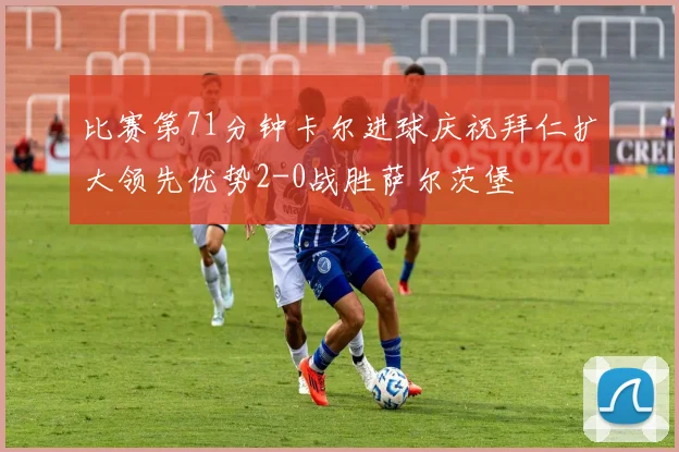 比赛第71分钟卡尔进球庆祝拜仁扩大领先优势2-0战胜萨尔茨堡