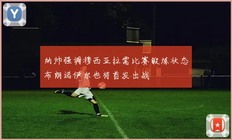 纳帅强调穆西亚拉需比赛锻炼状态布朗诺伊尔也将首发出战