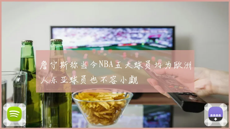 詹宁斯称当今NBA五大球员均为欧洲人东亚球员也不容小觑