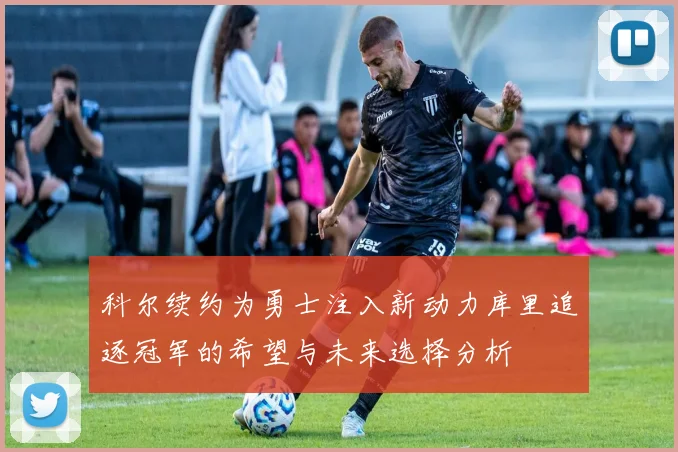 科尔续约为勇士注入新动力库里追逐冠军的希望与未来选择分析