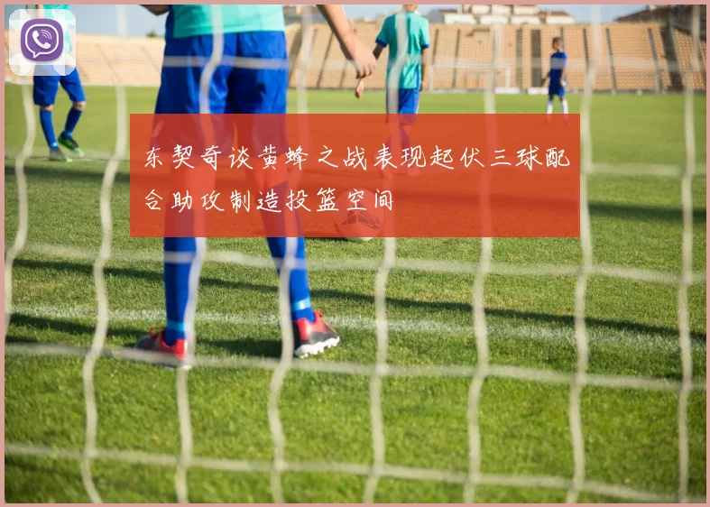 东契奇谈黄蜂之战表现起伏三球配合助攻制造投篮空间