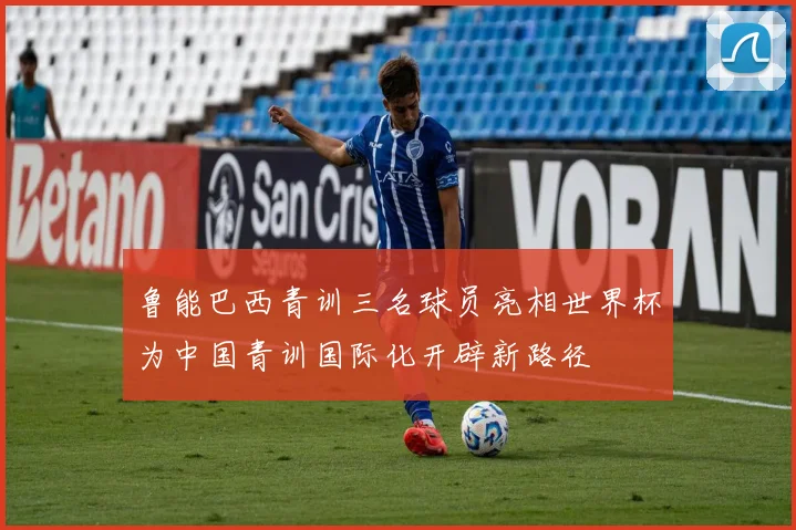 鲁能巴西青训三名球员亮相世界杯为中国青训国际化开辟新路径