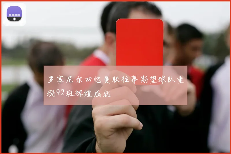 罗塞尼尔回忆曼联往事期望球队重现92班辉煌成就
