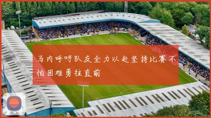 马内呼吁队友全力以赴坚持比赛不怕困难勇往直前