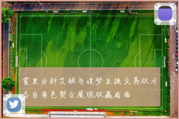 霍里分析艾顿与追梦互换交易双方各自角色契合展现双赢局面