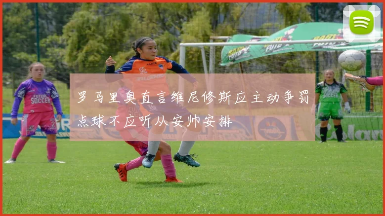 罗马里奥直言维尼修斯应主动争罚点球不应听从安帅安排