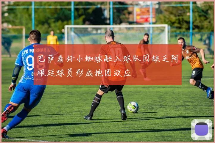 巴萨看好小蜘蛛融入球队因缺乏阿根廷球员形成抱团效应