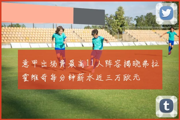 意甲出场费最高11人阵容揭晓弗拉霍维奇每分钟薪水近三万欧元