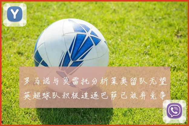 罗马诺与莫雷托分析莱奥留队无望英超球队积极追逐巴萨已放弃竞争