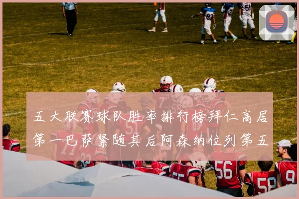 五大联赛球队胜率排行榜拜仁高居第一巴萨紧随其后阿森纳位列第五