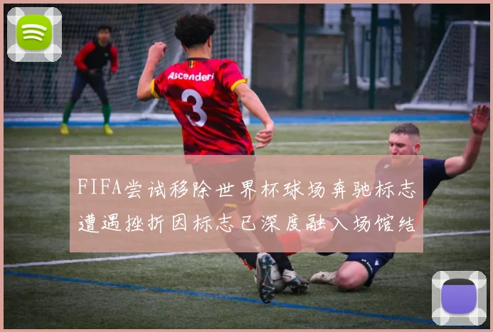 FIFA尝试移除世界杯球场奔驰标志遭遇挫折因标志已深度融入场馆结构