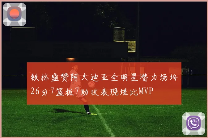 铁林盛赞阿夫迪亚全明星潜力场均26分7篮板7助攻表现堪比MVP