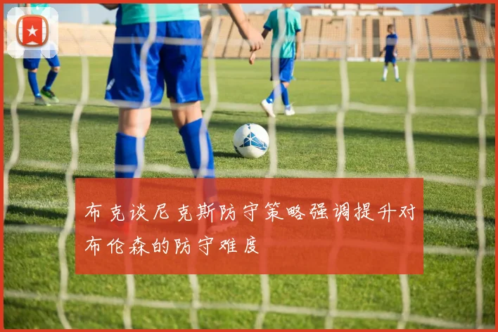 布克谈尼克斯防守策略强调提升对布伦森的防守难度