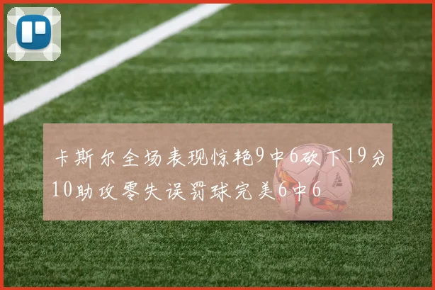 卡斯尔全场表现惊艳9中6砍下19分10助攻零失误罚球完美6中6