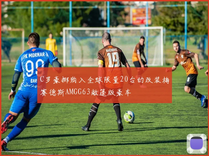 C罗豪掷购入全球限量20台的改装梅赛德斯AMGG63敞篷版豪车